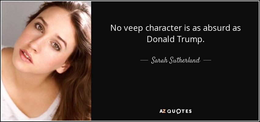 No veep character is as absurd as Donald Trump. - Sarah Sutherland