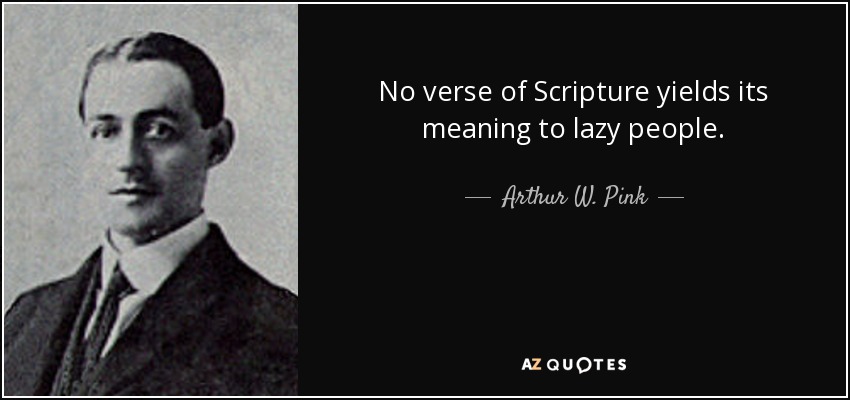 No verse of Scripture yields its meaning to lazy people. - Arthur W. Pink