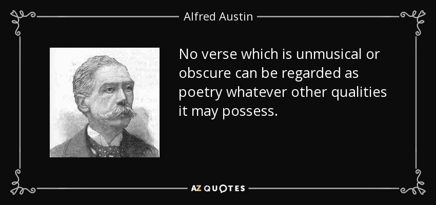 No verse which is unmusical or obscure can be regarded as poetry whatever other qualities it may possess. - Alfred Austin