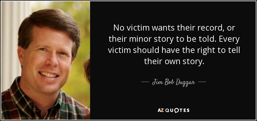 No victim wants their record, or their minor story to be told. Every victim should have the right to tell their own story. - Jim Bob Duggar
