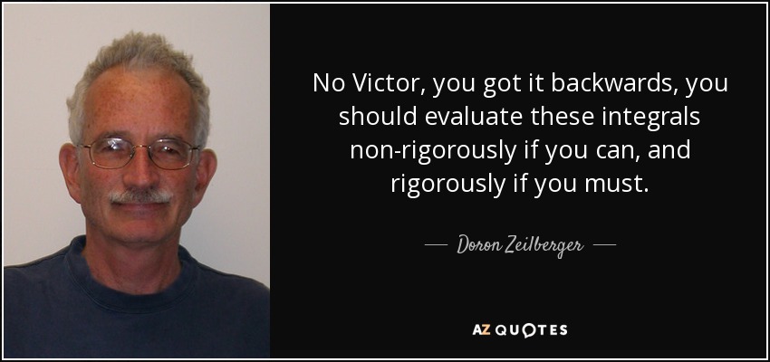No Victor, you got it backwards, you should evaluate these integrals non-rigorously if you can, and rigorously if you must. - Doron Zeilberger