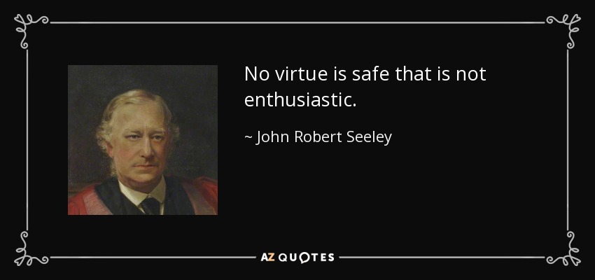 No virtue is safe that is not enthusiastic. - John Robert Seeley