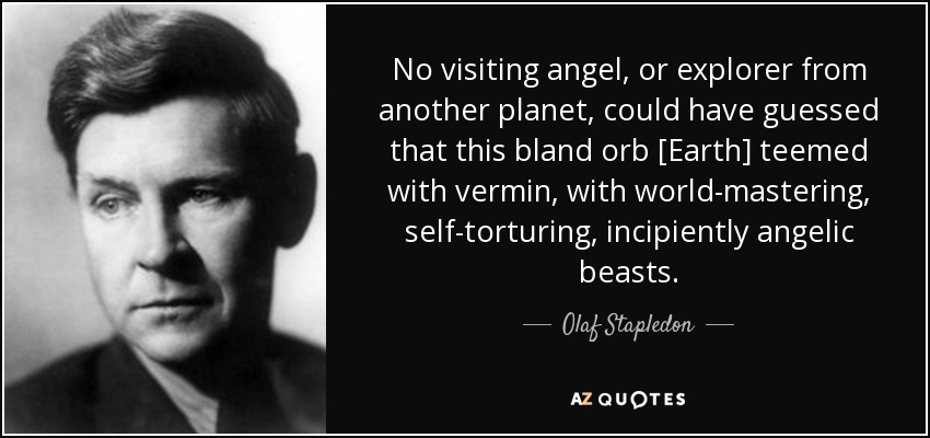 No visiting angel, or explorer from another planet, could have guessed that this bland orb [Earth] teemed with vermin, with world-mastering, self-torturing, incipiently angelic beasts. - Olaf Stapledon
