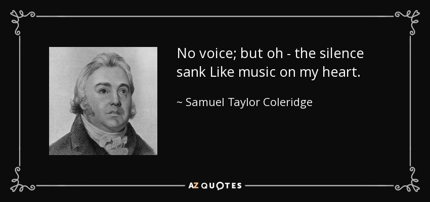 No voice; but oh - the silence sank Like music on my heart. - Samuel Taylor Coleridge