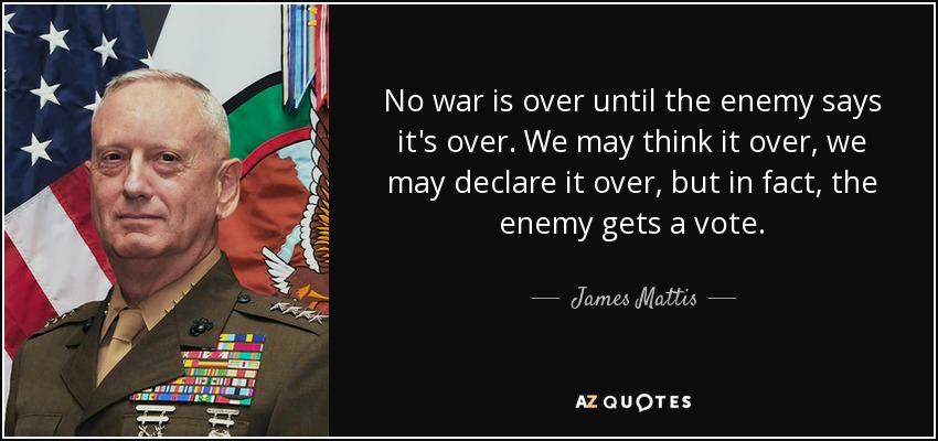 No war is over until the enemy says it's over. We may think it over, we may declare it over, but in fact, the enemy gets a vote. - James Mattis