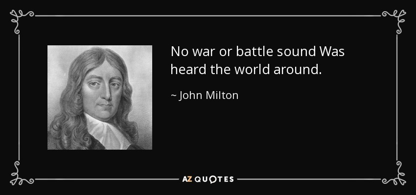 No war or battle sound Was heard the world around. - John Milton