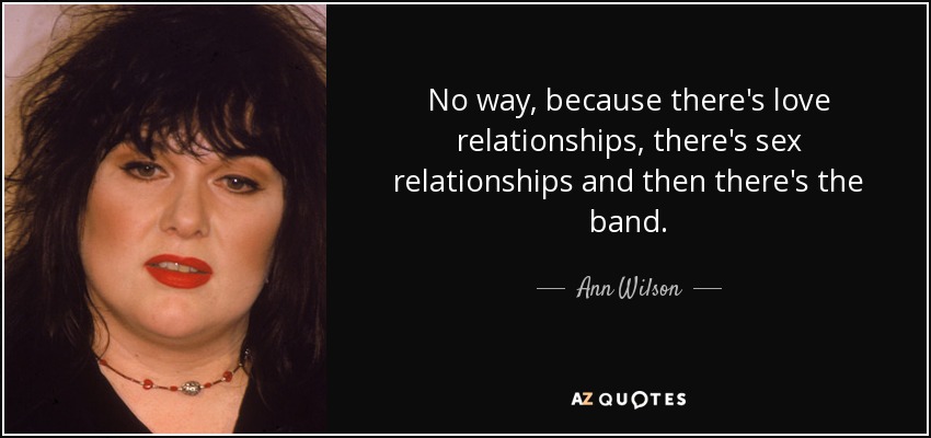 No way, because there's love relationships, there's sex relationships and then there's the band. - Ann Wilson