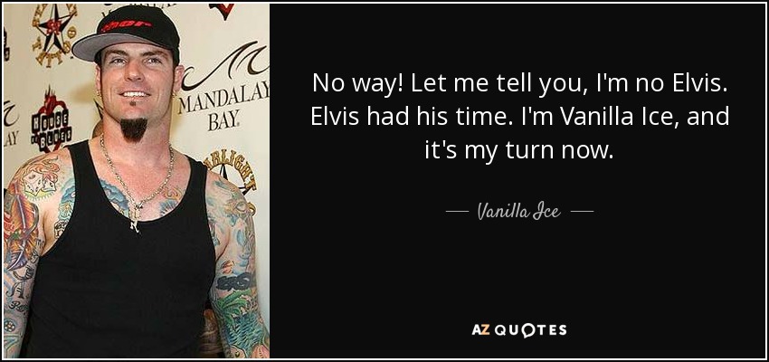 No way! Let me tell you, I'm no Elvis. Elvis had his time. I'm Vanilla Ice, and it's my turn now. - Vanilla Ice