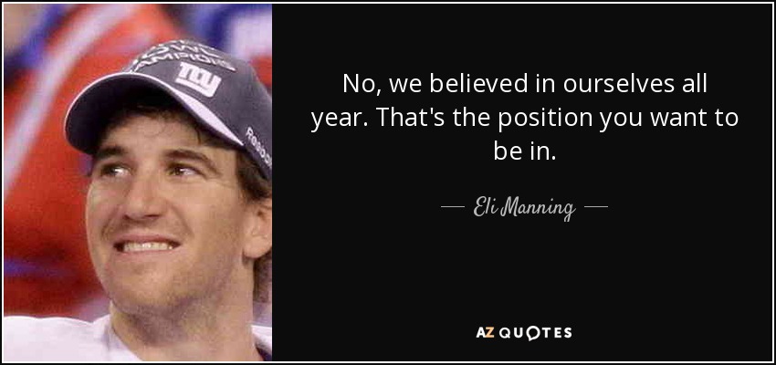 No, we believed in ourselves all year. That's the position you want to be in. - Eli Manning