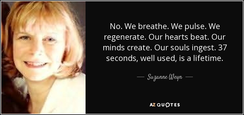 No. We breathe. We pulse. We regenerate. Our hearts beat. Our minds create. Our souls ingest. 37 seconds, well used, is a lifetime. - Suzanne Weyn