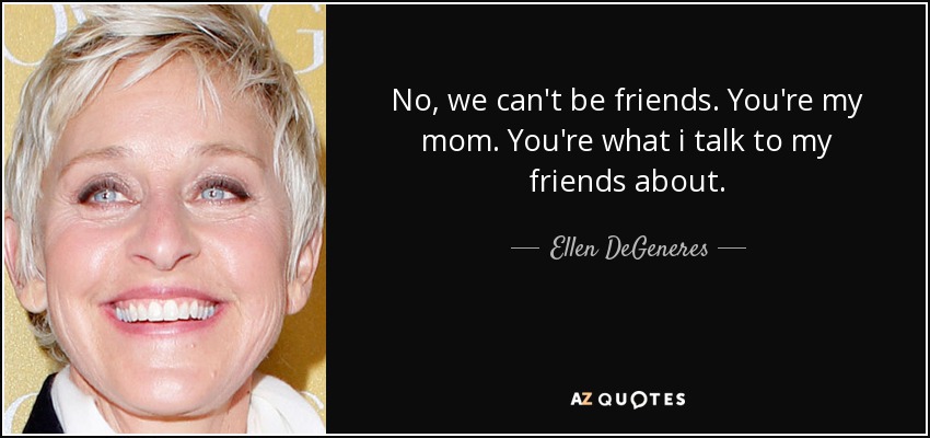 No, we can't be friends. You're my mom. You're what i talk to my friends about. - Ellen DeGeneres