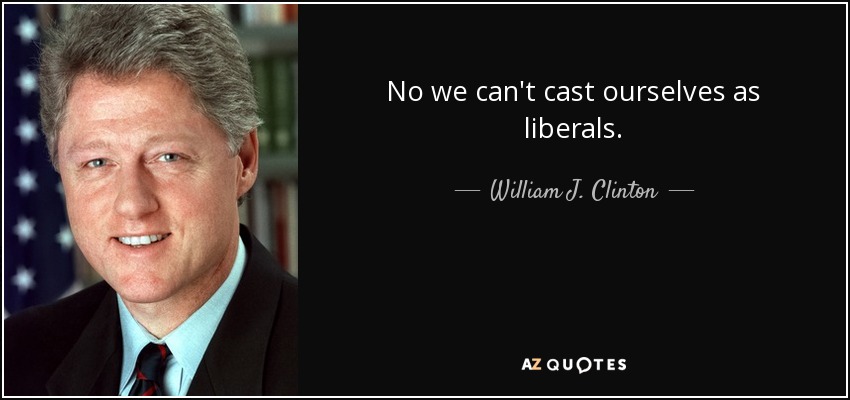 No we can't cast ourselves as liberals. - William J. Clinton