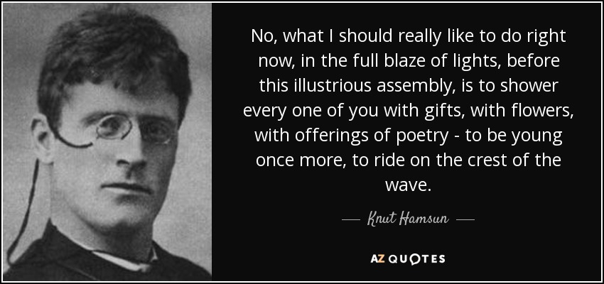 No, what I should really like to do right now, in the full blaze of lights, before this illustrious assembly, is to shower every one of you with gifts, with flowers, with offerings of poetry - to be young once more, to ride on the crest of the wave. - Knut Hamsun