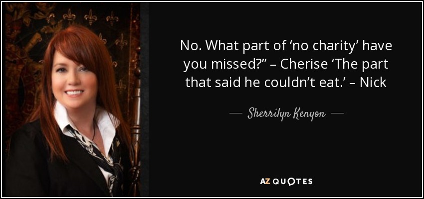 No. What part of ‘no charity’ have you missed?” – Cherise ‘The part that said he couldn’t eat.’ – Nick - Sherrilyn Kenyon