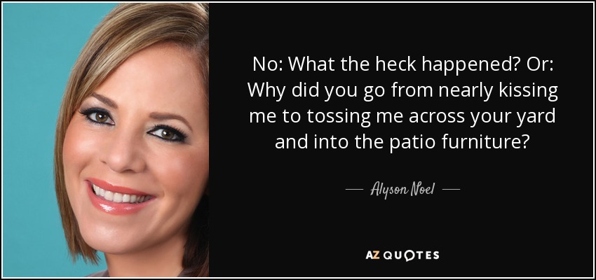 No: What the heck happened? Or: Why did you go from nearly kissing me to tossing me across your yard and into the patio furniture? - Alyson Noel