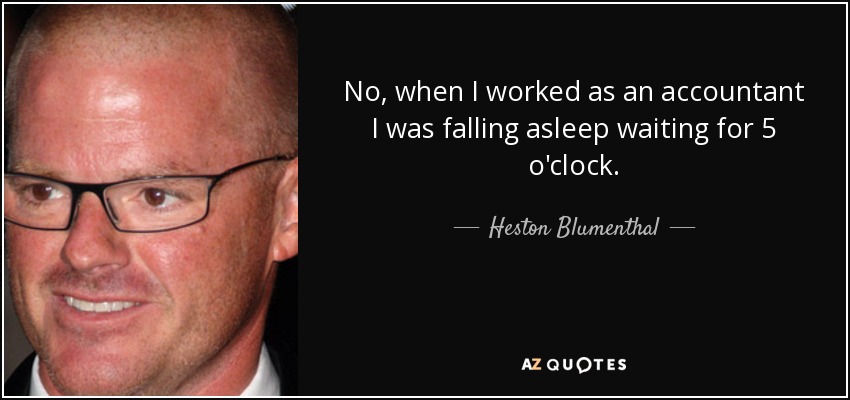 No, when I worked as an accountant I was falling asleep waiting for 5 o'clock. - Heston Blumenthal