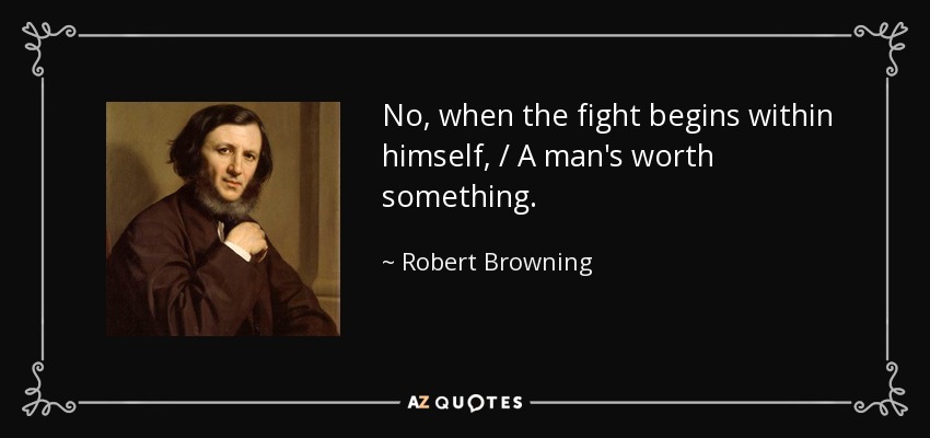 No, when the fight begins within himself, / A man's worth something. - Robert Browning