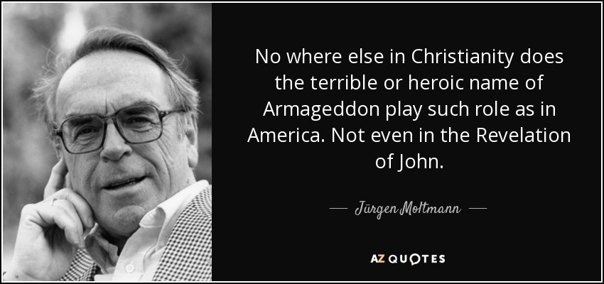 No where else in Christianity does the terrible or heroic name of Armageddon play such role as in America. Not even in the Revelation of John. - Jürgen Moltmann