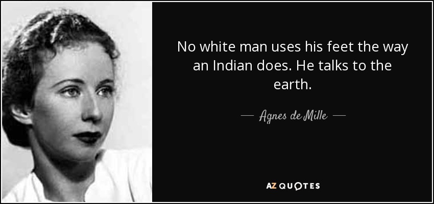 No white man uses his feet the way an Indian does. He talks to the earth. - Agnes de Mille