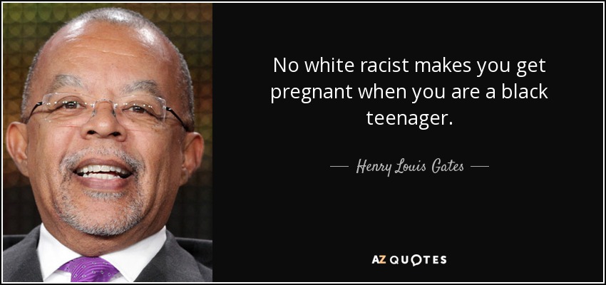 No white racist makes you get pregnant when you are a black teenager. - Henry Louis Gates