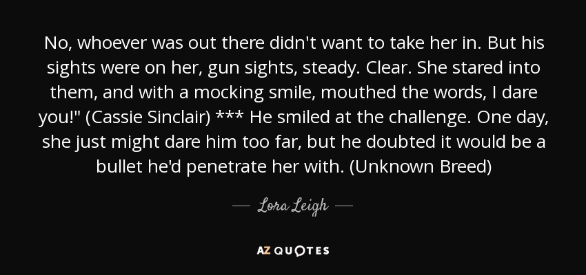 No, whoever was out there didn't want to take her in. But his sights were on her, gun sights, steady. Clear. She stared into them, and with a mocking smile, mouthed the words, I dare you!