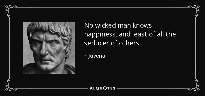 No wicked man knows happiness, and least of all the seducer of others. - Juvenal