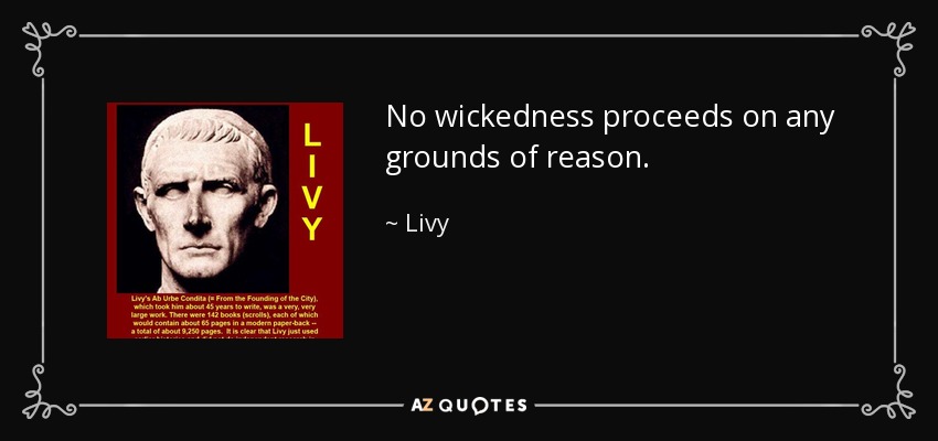No wickedness proceeds on any grounds of reason. - Livy