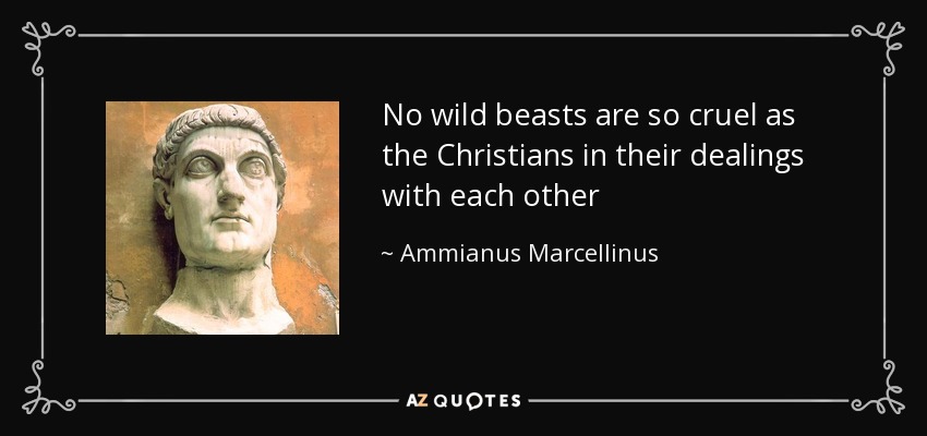 No wild beasts are so cruel as the Christians in their dealings with each other - Ammianus Marcellinus