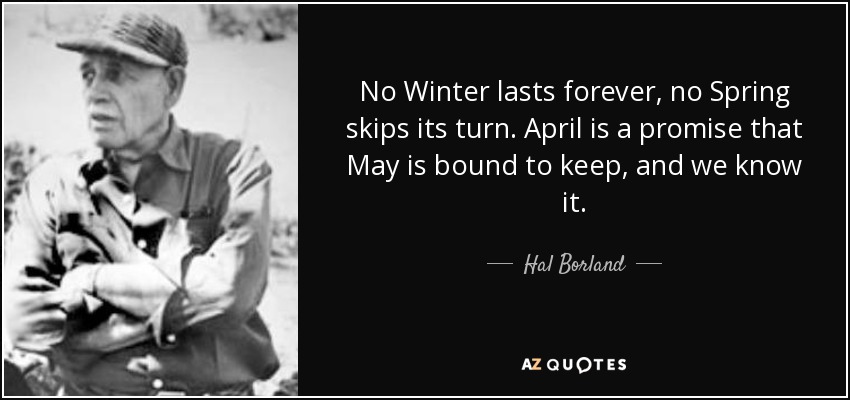 No Winter lasts forever, no Spring skips its turn. April is a promise that May is bound to keep, and we know it. - Hal Borland