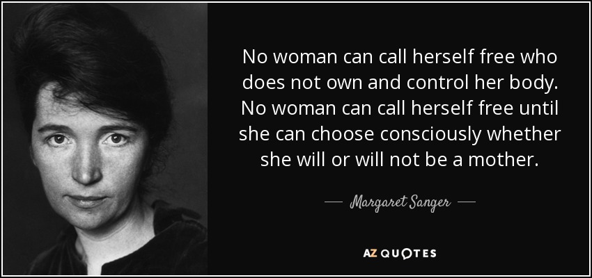 No woman can call herself free who does not own and control her body. No woman can call herself free until she can choose consciously whether she will or will not be a mother. - Margaret Sanger