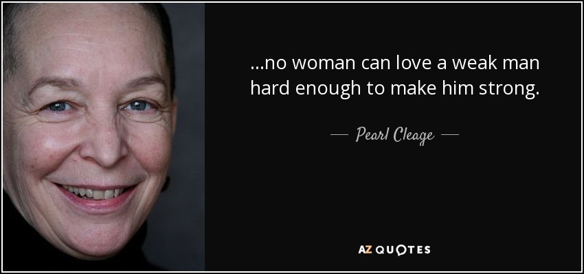 ...no woman can love a weak man hard enough to make him strong. - Pearl Cleage