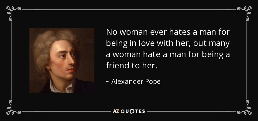 No woman ever hates a man for being in love with her, but many a woman hate a man for being a friend to her. - Alexander Pope