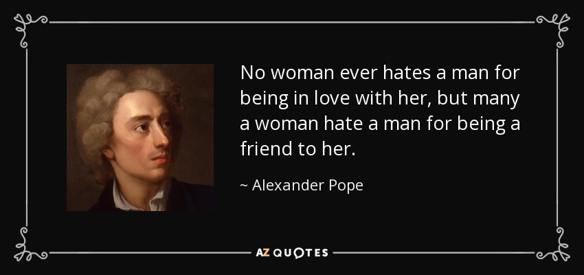 No woman ever hates a man for being in love with her, but many a woman hate a man for being a friend to her. - Alexander Pope