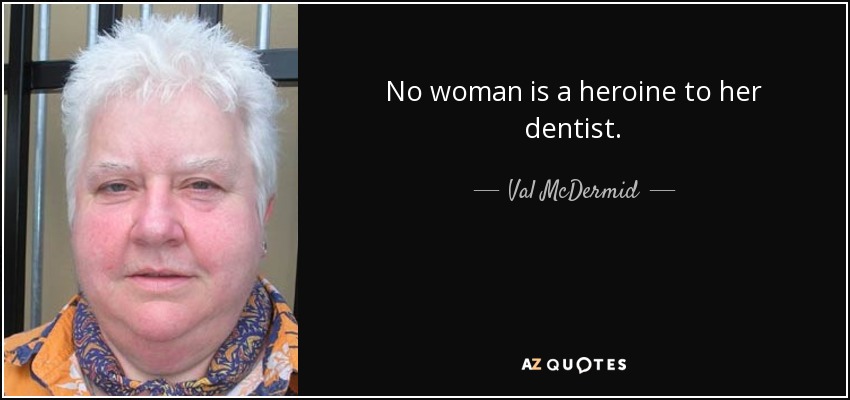 No woman is a heroine to her dentist. - Val McDermid