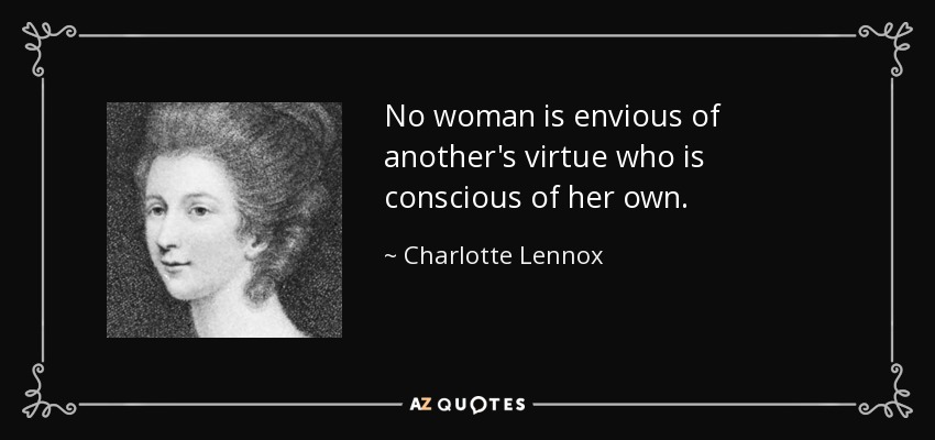 No woman is envious of another's virtue who is conscious of her own. - Charlotte Lennox