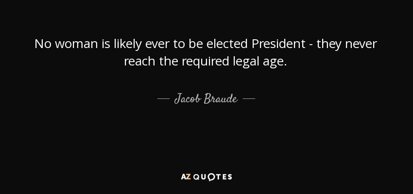 No woman is likely ever to be elected President - they never reach the required legal age. - Jacob Braude