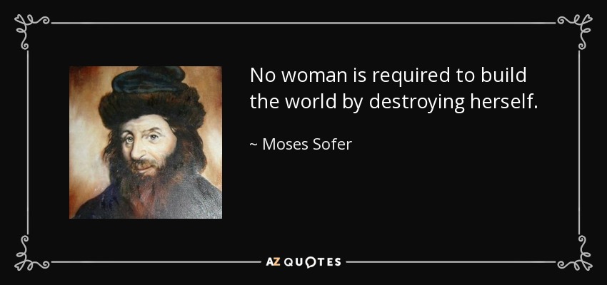 No woman is required to build the world by destroying herself. - Moses Sofer
