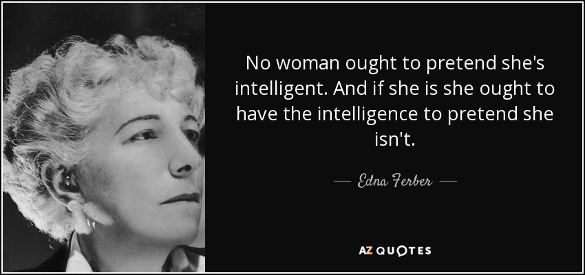 No woman ought to pretend she's intelligent. And if she is she ought to have the intelligence to pretend she isn't. - Edna Ferber