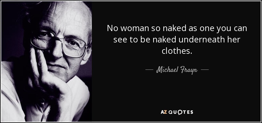 No woman so naked as one you can see to be naked underneath her clothes. - Michael Frayn