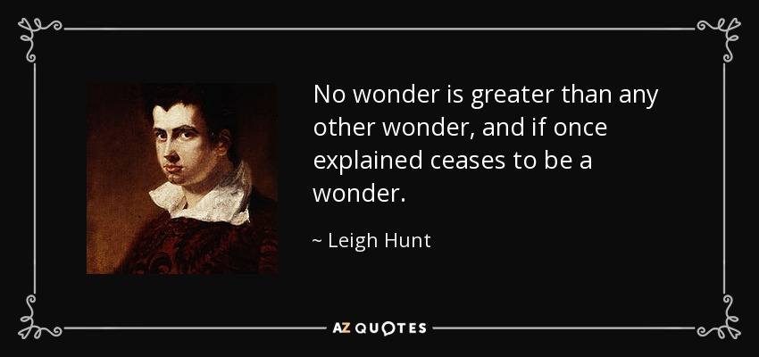 No wonder is greater than any other wonder, and if once explained ceases to be a wonder. - Leigh Hunt