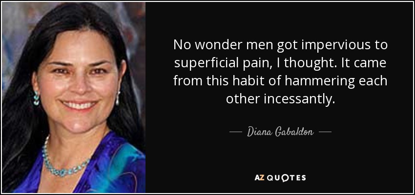 No wonder men got impervious to superficial pain, I thought. It came from this habit of hammering each other incessantly. - Diana Gabaldon