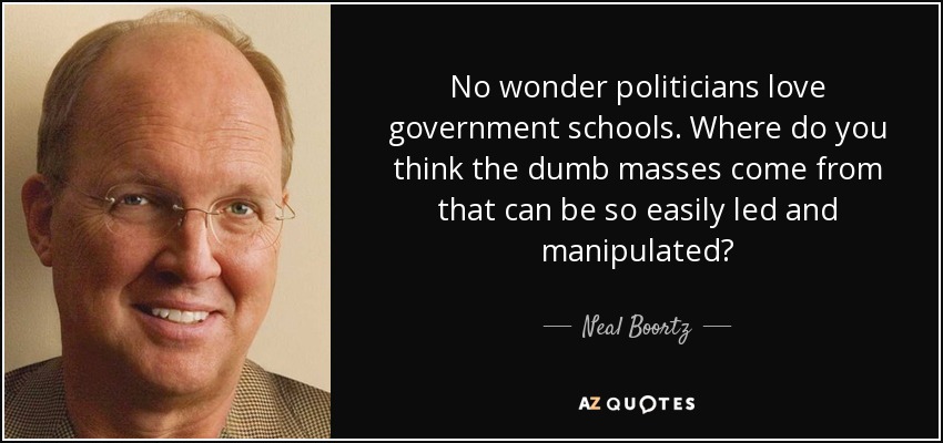 No wonder politicians love government schools. Where do you think the dumb masses come from that can be so easily led and manipulated? - Neal Boortz