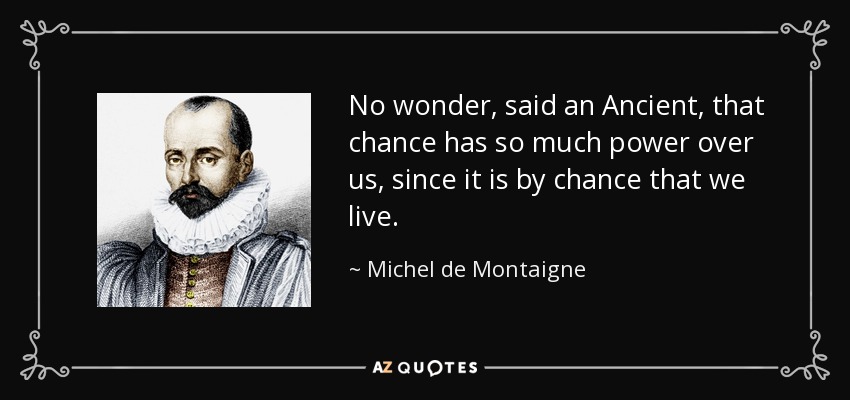 No wonder, said an Ancient, that chance has so much power over us, since it is by chance that we live. - Michel de Montaigne