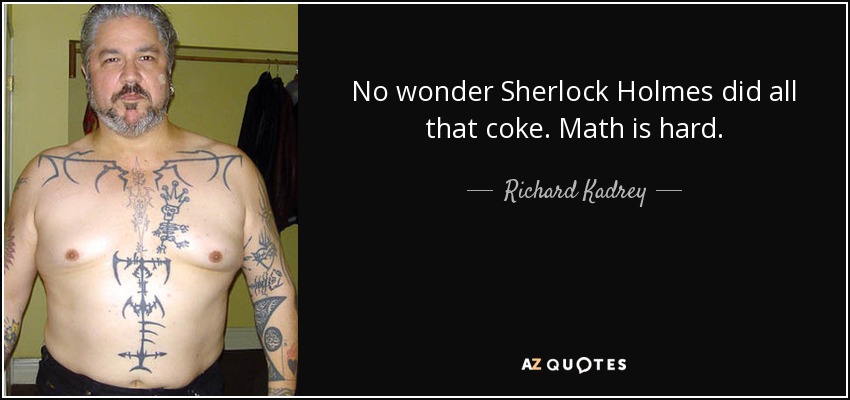 No wonder Sherlock Holmes did all that coke. Math is hard. - Richard Kadrey