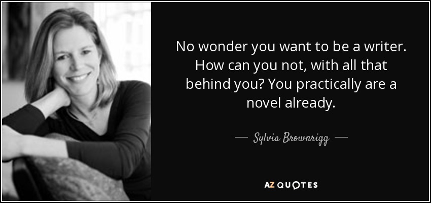 No wonder you want to be a writer. How can you not, with all that behind you? You practically are a novel already. - Sylvia Brownrigg