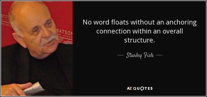 No word floats without an anchoring connection within an overall structure. - Stanley Fish