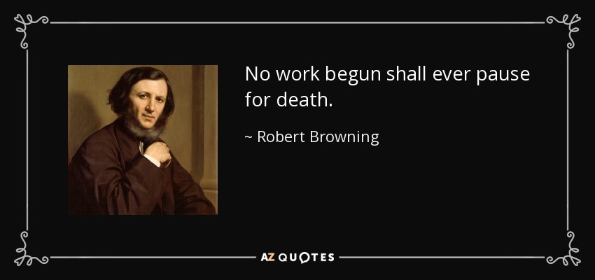No work begun shall ever pause for death. - Robert Browning