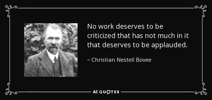 No work deserves to be criticized that has not much in it that deserves to be applauded. - Christian Nestell Bovee