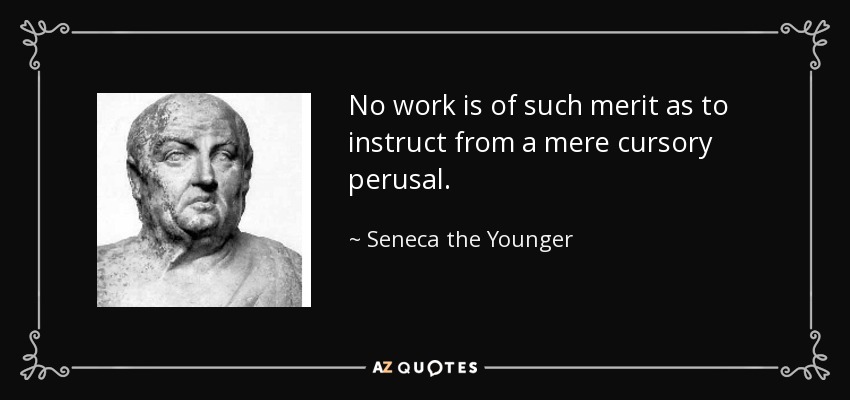 No work is of such merit as to instruct from a mere cursory perusal. - Seneca the Younger