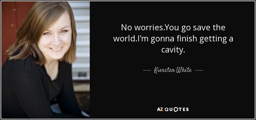 No worries.You go save the world.I'm gonna finish getting a cavity. - Kiersten White